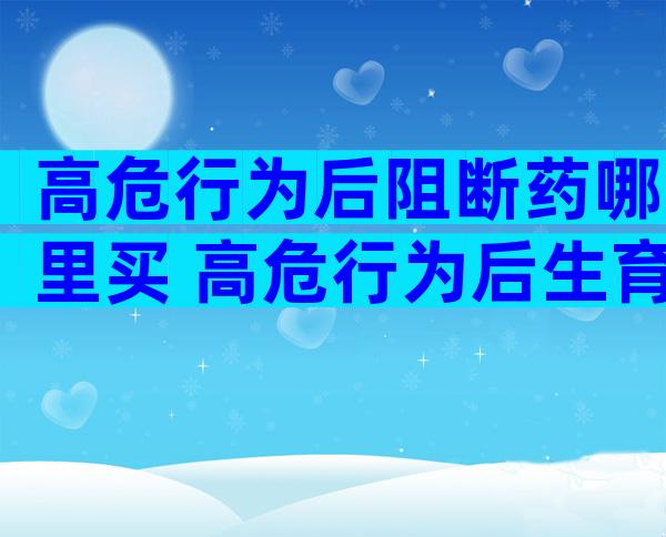 高危行为后阻断药哪里买 高危行为后生育有影响吗